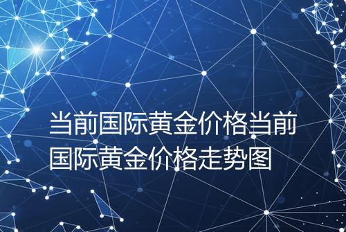 当前国际黄金价格当前国际黄金价格走势图