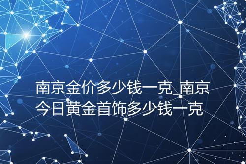 南京金价多少钱一克_南京今日黄金首饰多少钱一克