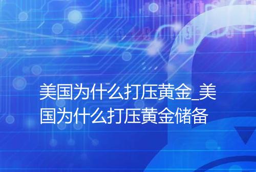 美国为什么打压黄金_美国为什么打压黄金储备