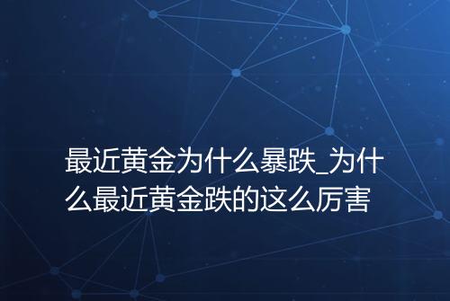 最近黄金为什么暴跌_为什么最近黄金跌的这么厉害