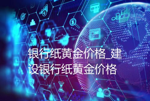 银行纸黄金价格_建设银行纸黄金价格