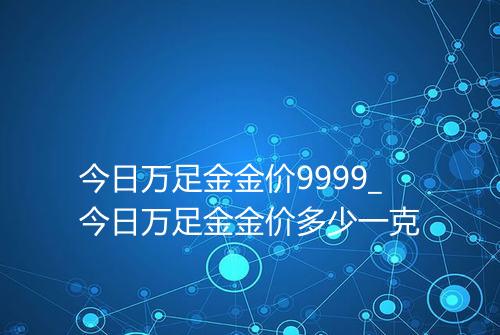 今日万足金金价9999_今日万足金金价多少一克