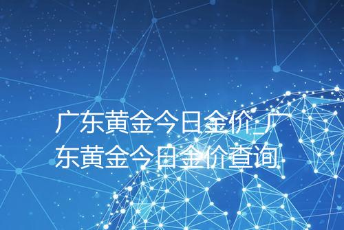 广东黄金今日金价_广东黄金今日金价查询
