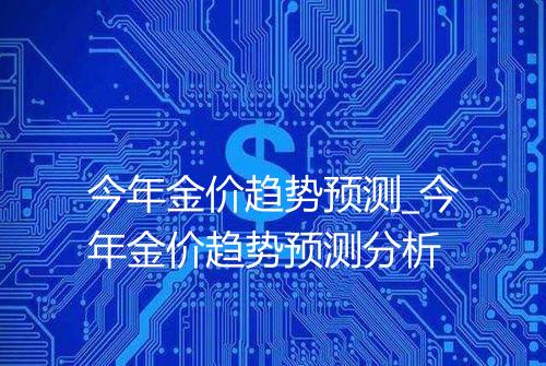 今年金价趋势预测_今年金价趋势预测分析