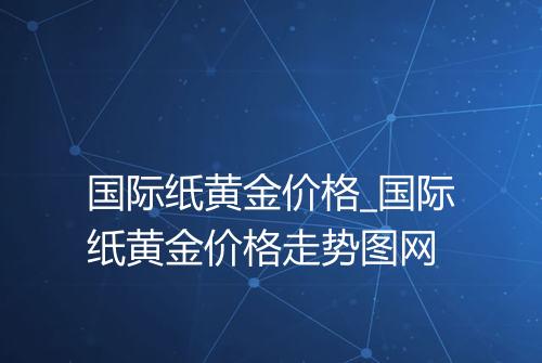 国际纸黄金价格_国际纸黄金价格走势图网