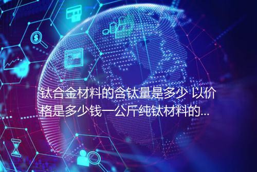 钛合金材料的含钛量是多少 以价格是多少钱一公斤纯钛材料的价格