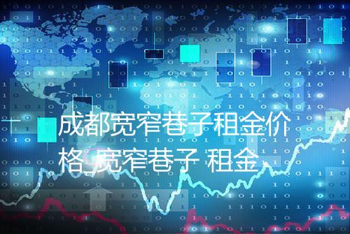 成都宽窄巷子租金价格_宽窄巷子 租金