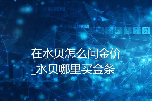 在水贝怎么问金价_水贝哪里买金条