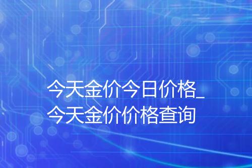 今天金价今日价格_今天金价价格查询