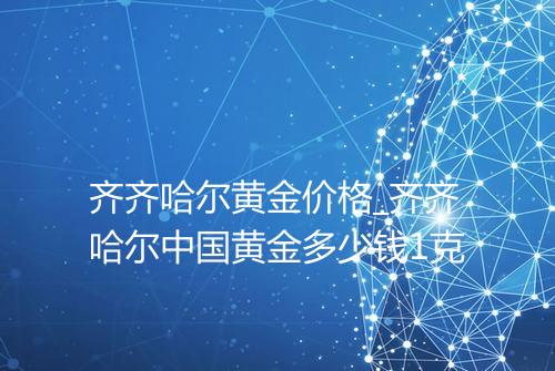 齐齐哈尔黄金价格_齐齐哈尔中国黄金多少钱1克