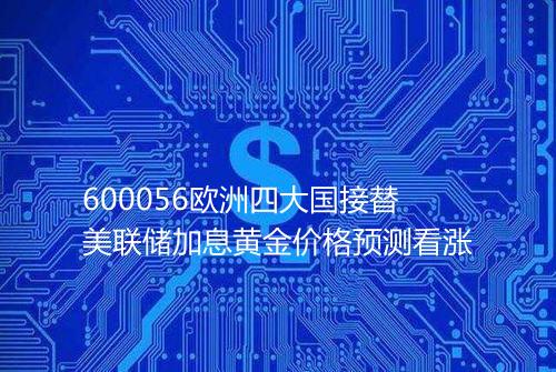 600056欧洲四大国接替美联储加息黄金价格预测看涨
