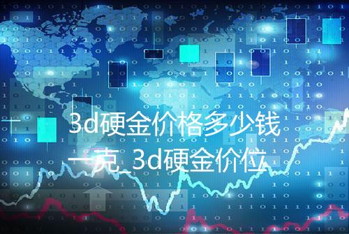 3d硬金价格多少钱一克_3d硬金价位
