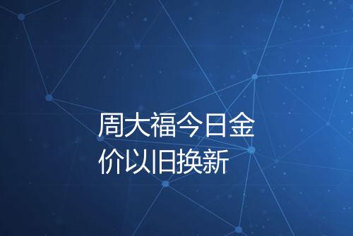 周大福今日金价以旧换新