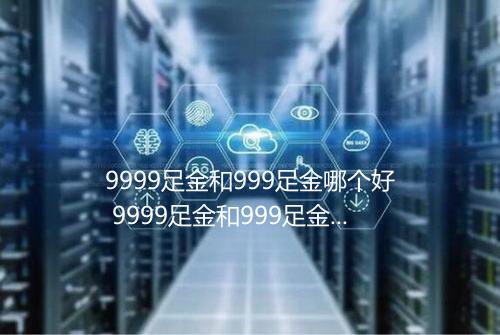 9999足金和999足金哪个好 9999足金和999足金哪个贵
