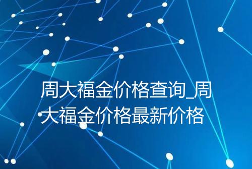 周大福金价格查询_周大福金价格最新价格