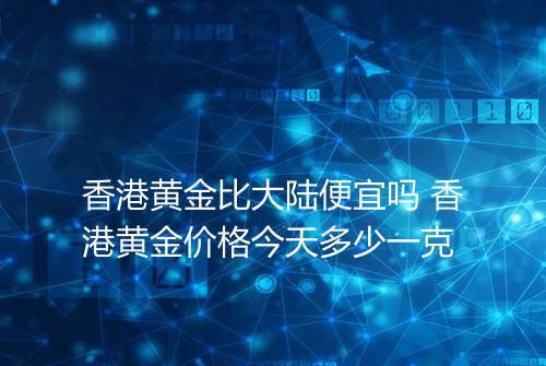 香港黄金比大陆便宜吗 香港黄金价格今天多少一克