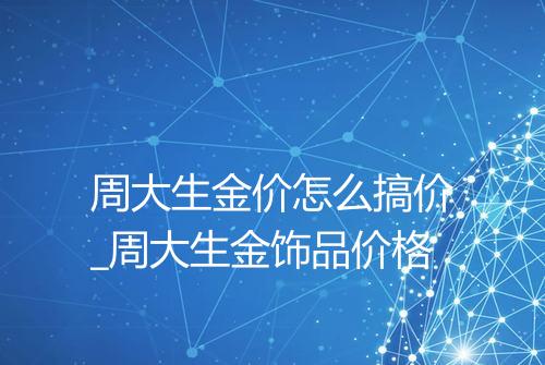 周大生金价怎么搞价_周大生金饰品价格