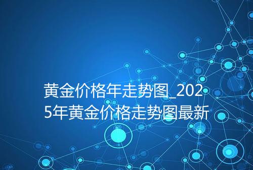 黄金价格年走势图_2025年黄金价格走势图最新