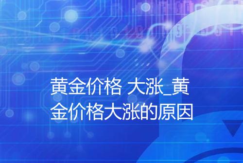 黄金价格 大涨_黄金价格大涨的原因
