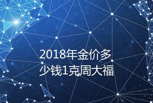 2018年金价多少钱1克周大福