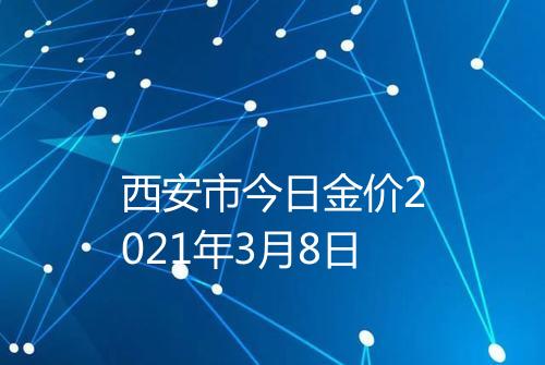西安市今日金价2021年3月8日