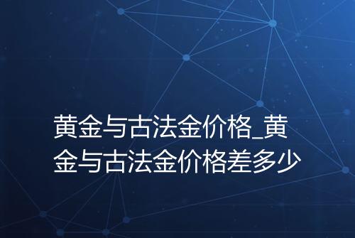 黄金与古法金价格_黄金与古法金价格差多少