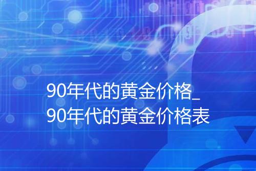 90年代的黄金价格_90年代的黄金价格表