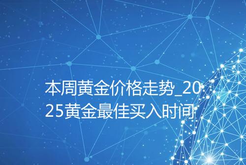 本周黄金价格走势_2025黄金最佳买入时间