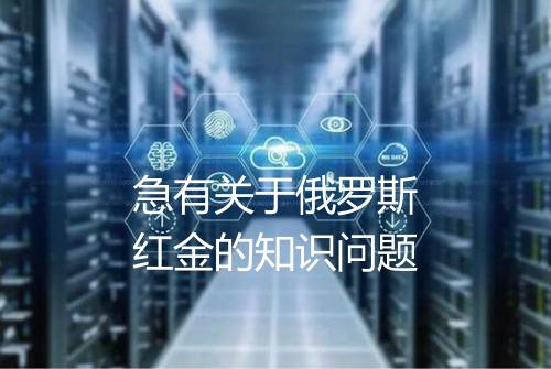 急有关于俄罗斯红金的知识问题