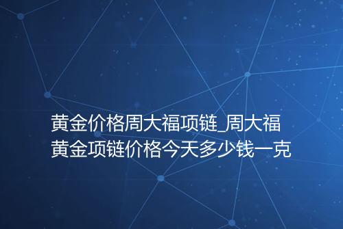 黄金价格周大福项链_周大福黄金项链价格今天多少钱一克