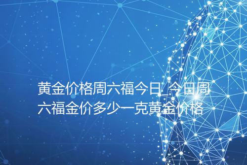 黄金价格周六福今日_今日周六福金价多少一克黄金价格