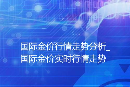 国际金价行情走势分析_国际金价实时行情走势