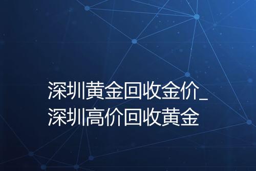 深圳黄金回收金价_深圳高价回收黄金