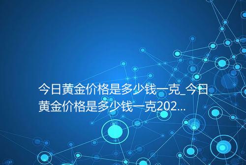 今日黄金价格是多少钱一克_今日黄金价格是多少钱一克2025