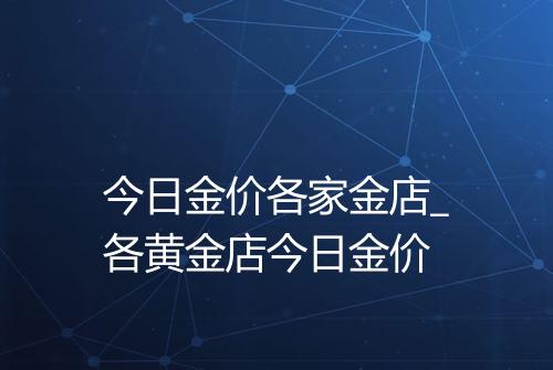 今日金价各家金店_各黄金店今日金价