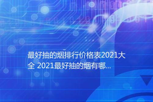 最好抽的烟排行价格表2021大全 2021最好抽的烟有哪些