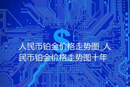 人民币铂金价格走势图_人民币铂金价格走势图十年
