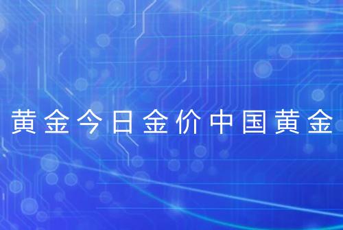 黄金今日金价中国黄金