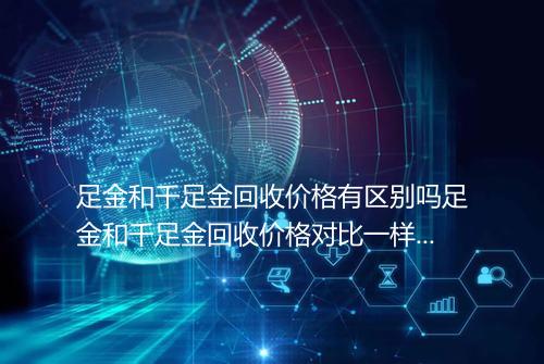 足金和千足金回收价格有区别吗足金和千足金回收价格对比一样吗