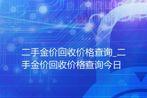 二手金价回收价格查询_二手金价回收价格查询今日