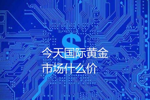 今天国际黄金市场什么价