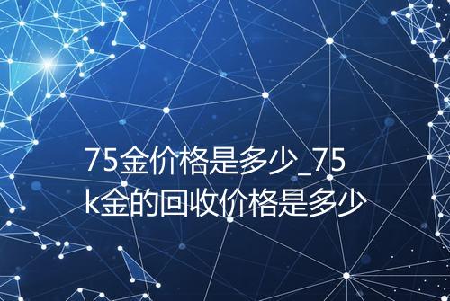 75金价格是多少_75k金的回收价格是多少