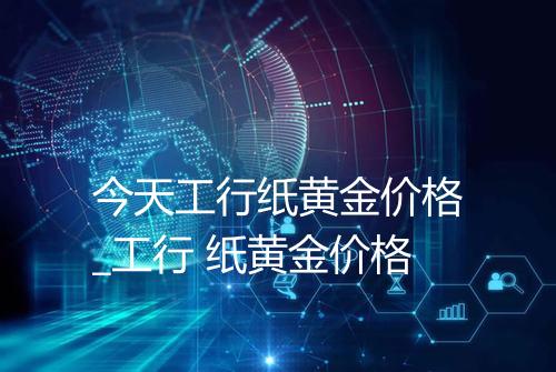 今天工行纸黄金价格_工行 纸黄金价格