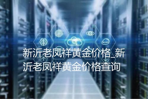 新沂老凤祥黄金价格_新沂老凤祥黄金价格查询