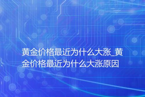 黄金价格最近为什么大涨_黄金价格最近为什么大涨原因