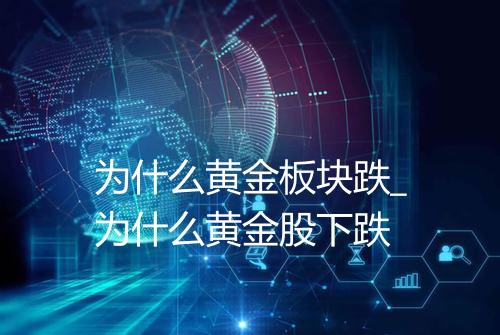 为什么黄金板块跌_为什么黄金股下跌