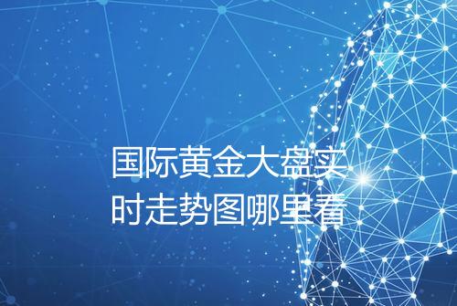 国际黄金大盘实时走势图哪里看