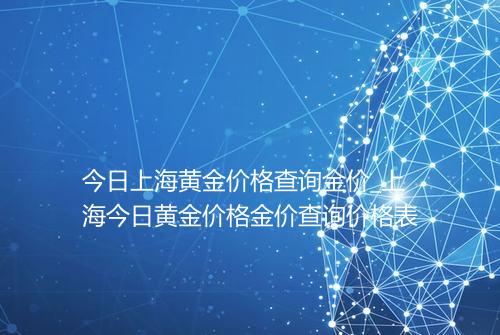 今日上海黄金价格查询金价_上海今日黄金价格金价查询价格表
