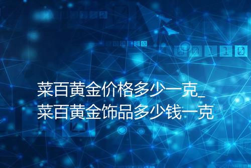 菜百黄金价格多少一克_菜百黄金饰品多少钱一克