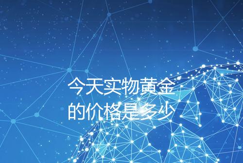 今天实物黄金的价格是多少